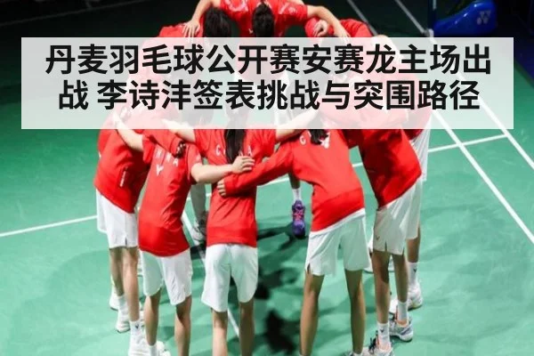 丹麦羽毛球公开赛安赛龙主场出战 李诗沣签表挑战与突围路径