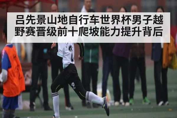 吕先景山地自行车世界杯男子越野赛晋级前十爬坡能力提升背后