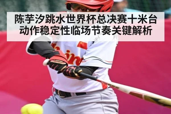 陈芋汐跳水世界杯总决赛十米台动作稳定性临场节奏关键解析