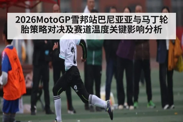 2026MotoGP雪邦站巴尼亚亚与马丁轮胎策略对决及赛道温度关键影响分析
