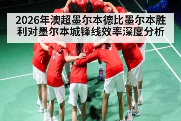 2026年澳超墨尔本德比墨尔本胜利对墨尔本城锋线效率深度分析