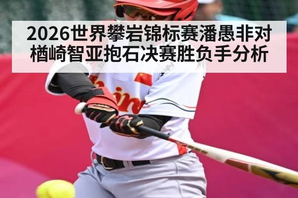 2026世界攀岩锦标赛潘愚非对楢崎智亚抱石决赛胜负手分析